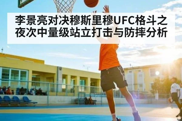 李景亮对决穆斯里穆UFC格斗之夜次中量级站立打击与防摔分析