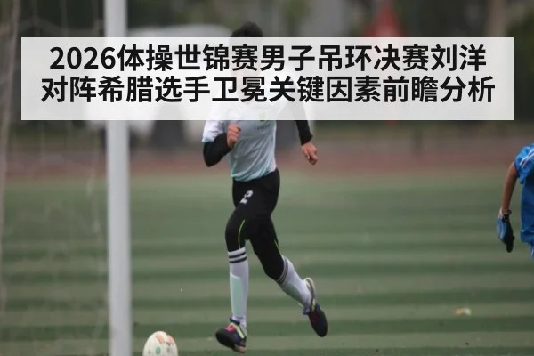 2026体操世锦赛男子吊环决赛刘洋对阵希腊选手卫冕关键因素前瞻分析
