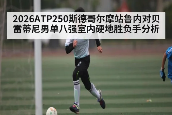 2026ATP250斯德哥尔摩站鲁内对贝雷蒂尼男单八强室内硬地胜负手分析