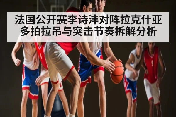 法国公开赛李诗沣对阵拉克什亚多拍拉吊与突击节奏拆解分析