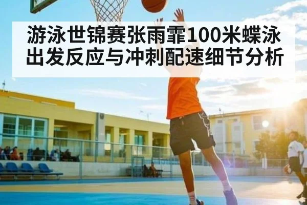 游泳世锦赛张雨霏100米蝶泳出发反应与冲刺配速细节分析